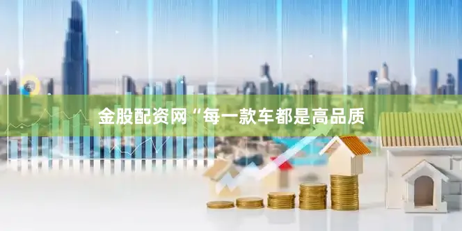 金股配资网“每一款车都是高品质