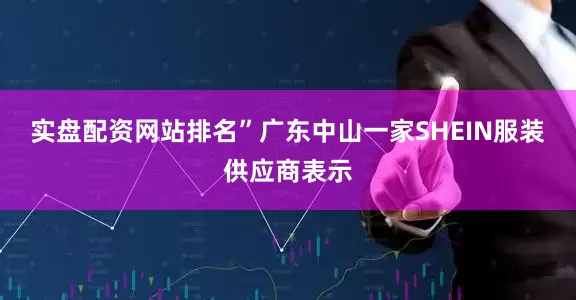 实盘配资网站排名”广东中山一家SHEIN服装供应商表示