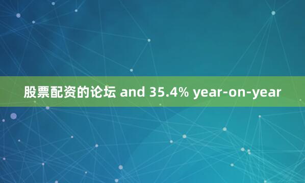 股票配资的论坛 and 35.4% year-on-year