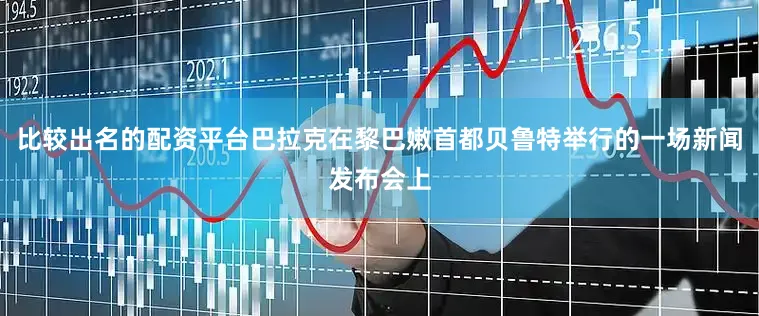 比较出名的配资平台巴拉克在黎巴嫩首都贝鲁特举行的一场新闻发布会上