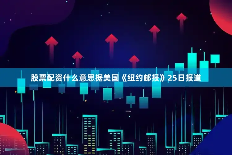 股票配资什么意思据美国《纽约邮报》25日报道