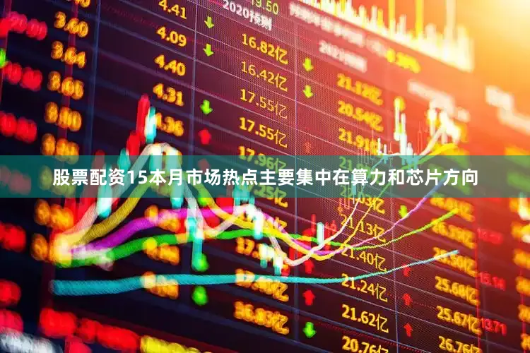股票配资15本月市场热点主要集中在算力和芯片方向