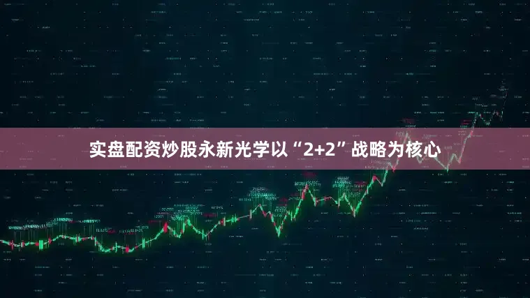 实盘配资炒股永新光学以“2+2”战略为核心