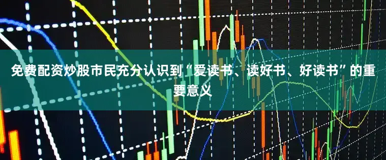 免费配资炒股市民充分认识到“爱读书、读好书、好读书”的重要意义