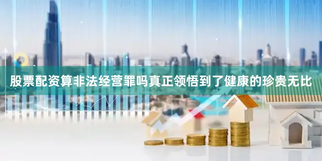 股票配资算非法经营罪吗真正领悟到了健康的珍贵无比