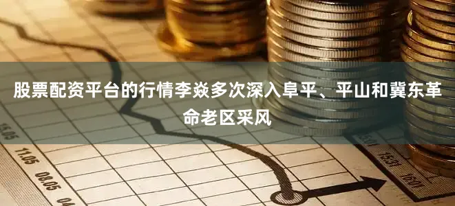 股票配资平台的行情李焱多次深入阜平、平山和冀东革命老区采风