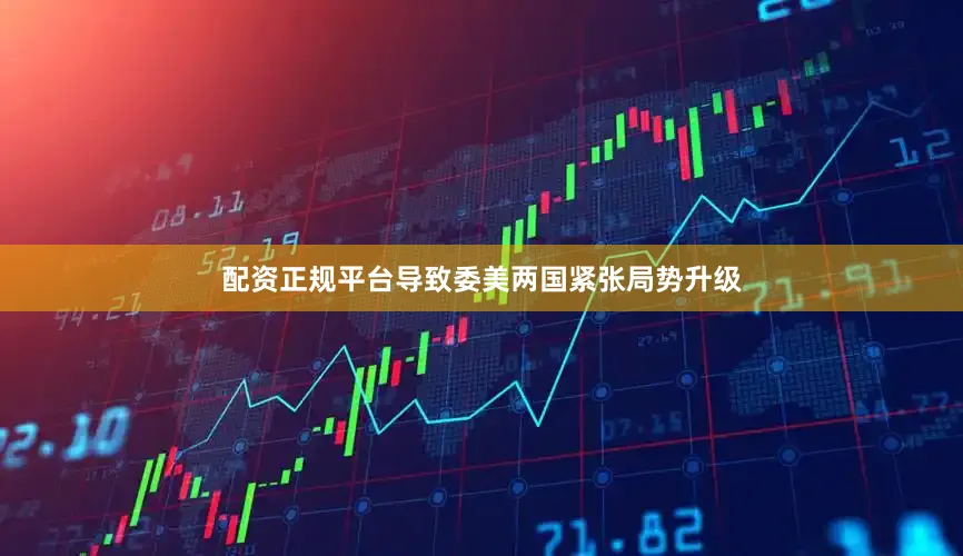 配资正规平台导致委美两国紧张局势升级