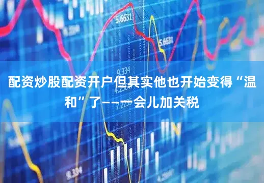 配资炒股配资开户但其实他也开始变得“温和”了——一会儿加关税