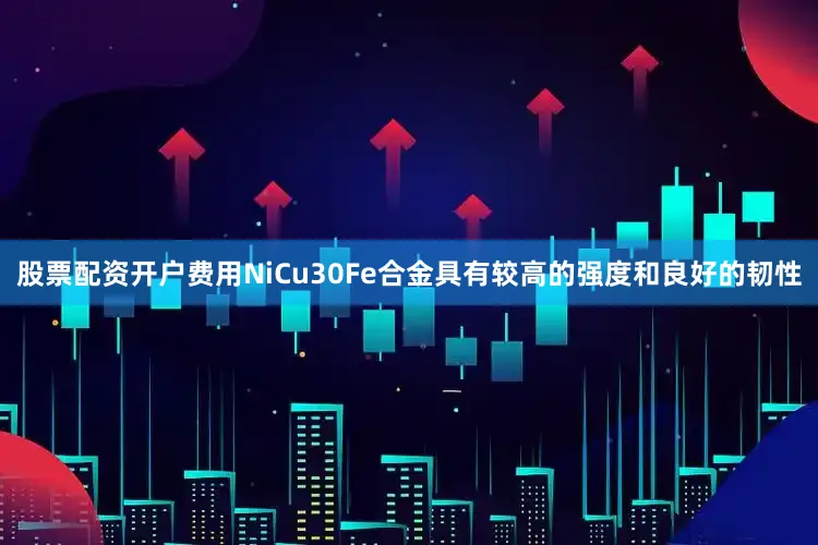 股票配资开户费用NiCu30Fe合金具有较高的强度和良好的韧性