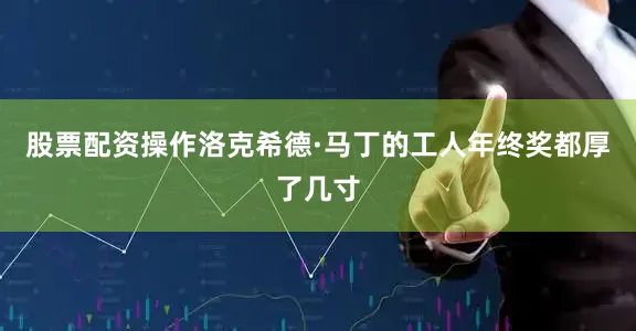 股票配资操作洛克希德·马丁的工人年终奖都厚了几寸