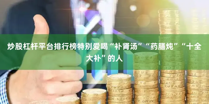 炒股杠杆平台排行榜特别爱喝“补肾汤”“药膳炖”“十全大补”的人