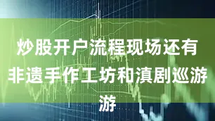 炒股开户流程现场还有非遗手作工坊和滇剧巡游
