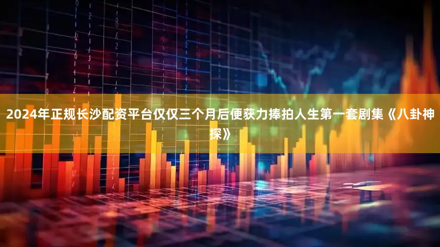2024年正规长沙配资平台仅仅三个月后便获力捧拍人生第一套剧集《八卦神探》