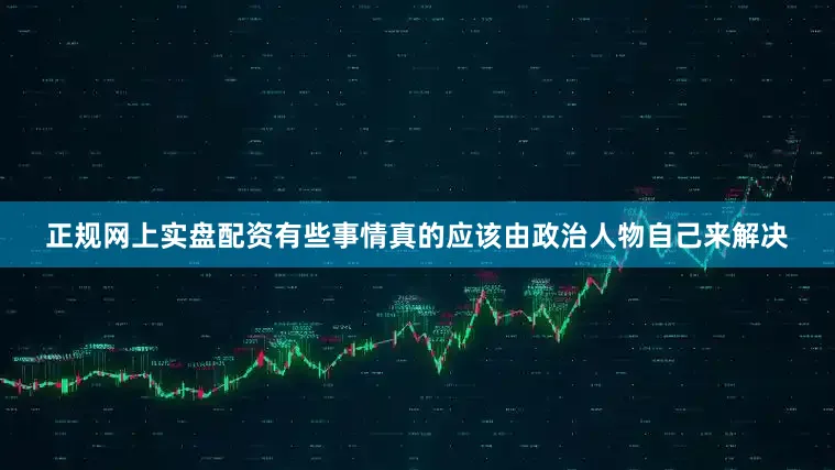 正规网上实盘配资有些事情真的应该由政治人物自己来解决