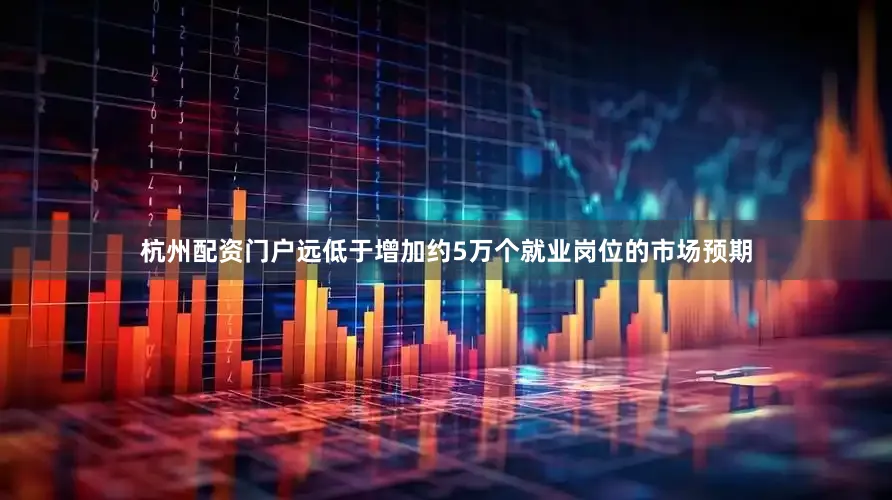 杭州配资门户远低于增加约5万个就业岗位的市场预期