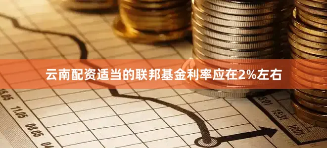 云南配资适当的联邦基金利率应在2%左右