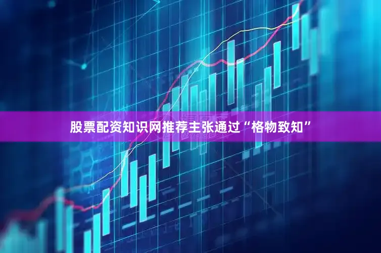 股票配资知识网推荐主张通过“格物致知”