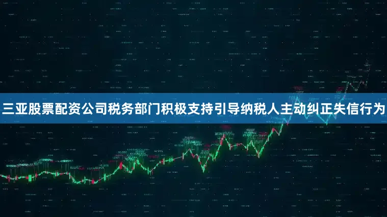 三亚股票配资公司税务部门积极支持引导纳税人主动纠正失信行为