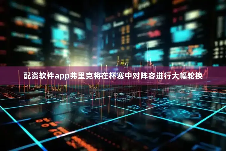 配资软件app弗里克将在杯赛中对阵容进行大幅轮换