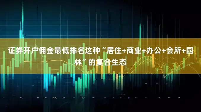 证券开户佣金最低排名这种“居住+商业+办公+会所+园林”的复合生态