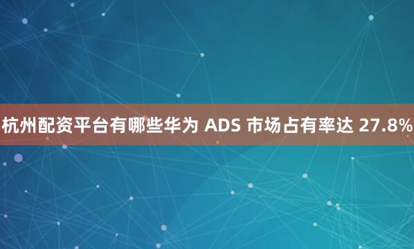 杭州配资平台有哪些华为 ADS 市场占有率达 27.8%