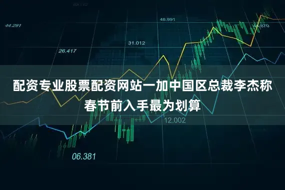 配资专业股票配资网站一加中国区总裁李杰称春节前入手最为划算