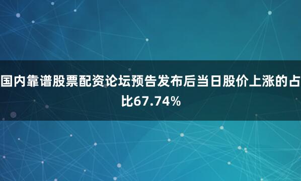 国内靠谱股票配资论坛预告发布后当日股价上涨的占比67.74%