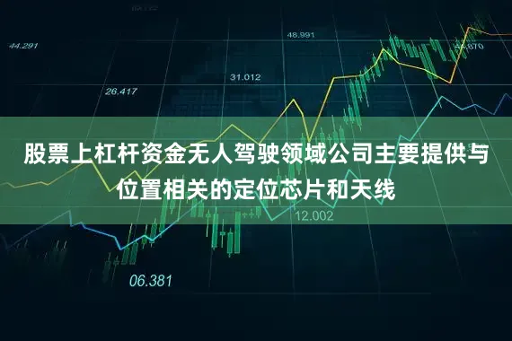 股票上杠杆资金无人驾驶领域公司主要提供与位置相关的定位芯片和天线