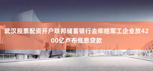 武汉股票配资开户联邦储蓄银行去年给军工企业放4200亿卢布低息贷款